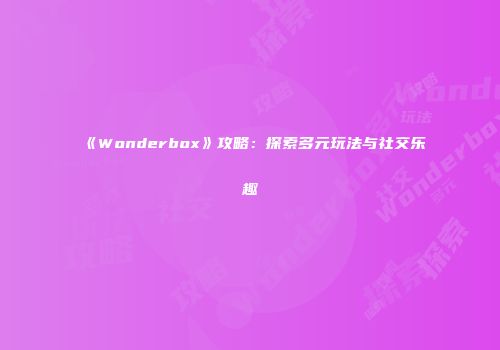 《Wonderbox》攻略：探索多元玩法与社交乐趣