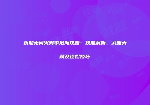永劫无间火男季沧海攻略：技能解析、武器天赋及连招技巧