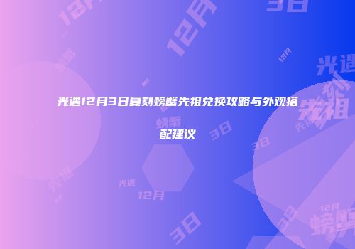 光遇12月3日复刻螃蟹先祖兑换攻略与外观搭配建议