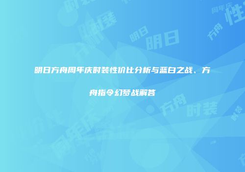 明日方舟周年庆时装性价比分析与蓝白之战、方舟指令幻梦战解答