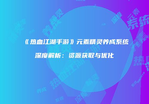 《热血江湖手游》元素精灵养成系统深度解析:资源获取与优化