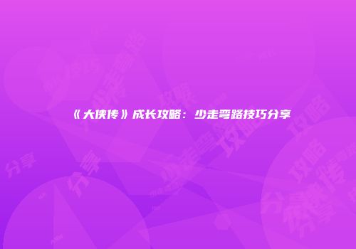 《大侠传》成长攻略：少走弯路技巧分享