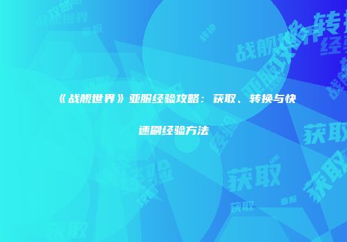 《战舰世界》亚服经验攻略：获取、转换与快速刷经验方法