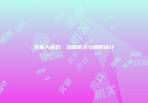 火柴人游戏：烧脑机关与细腻设计