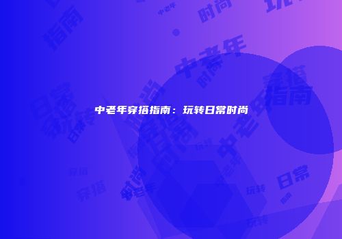 中老年穿搭指南:玩转日常时尚