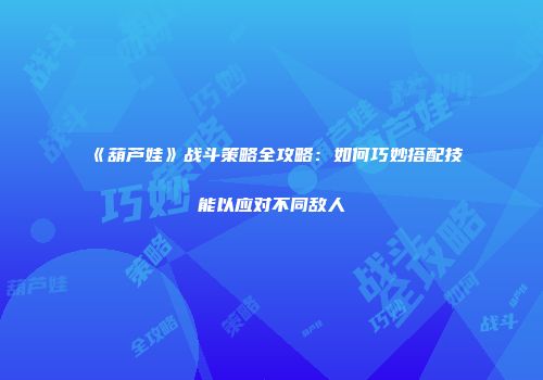 《葫芦娃》战斗策略全攻略：如何巧妙搭配技能以应对不同敌人