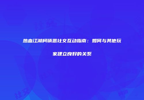 热血江湖柯镇恶社交互动指南：如何与其他玩家建立良好的关系