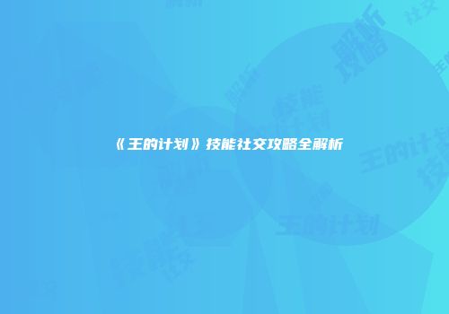 《王的计划》技能社交攻略全解析