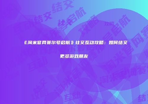 《淘米官网赛尔号启航》社交互动攻略：如何结交更多游戏朋友
