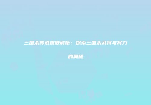 三国杀传说皮肤解析：探索三国杀武将与将力的奥秘