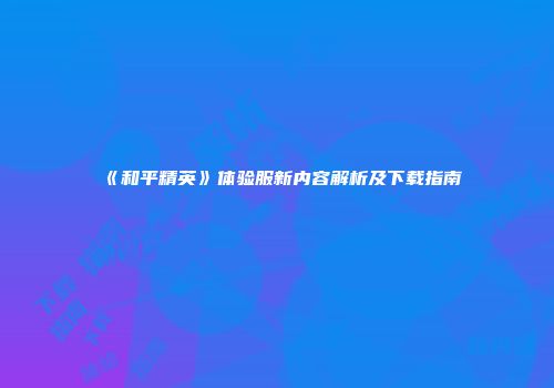 《和平精英》体验服新内容解析及下载指南