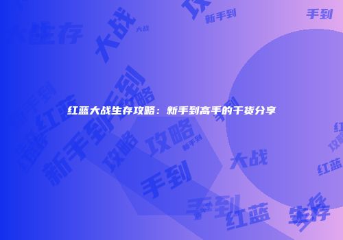 红蓝大战生存攻略：新手到高手的干货分享