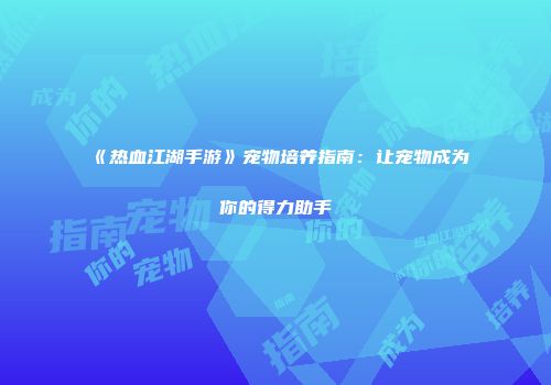 《热血江湖手游》宠物培养指南：让宠物成为你的得力助手