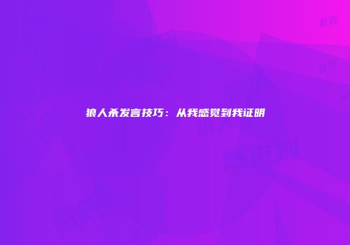 狼人杀发言技巧：从我感觉到我证明