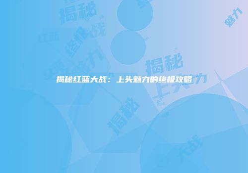 揭秘红蓝大战：上头魅力的终极攻略