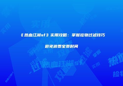《热血江湖sf》实用攻略:掌握捡物过滤技巧避免浪费宝贵时间