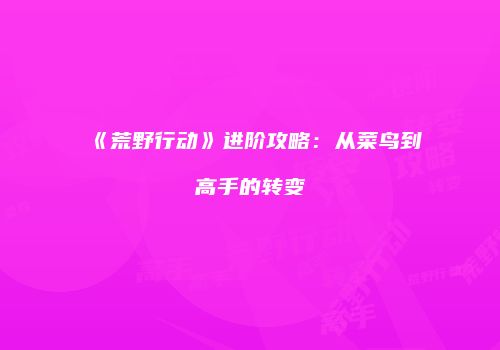 《荒野行动》进阶攻略：从菜鸟到高手的转变