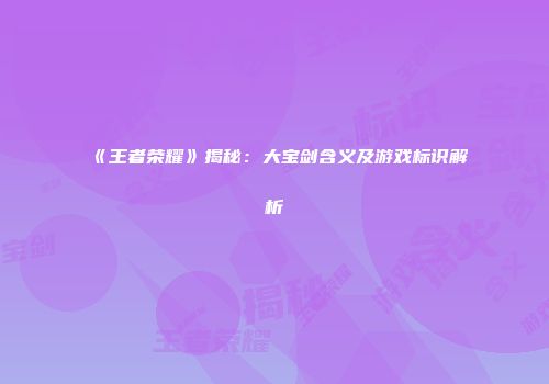 《王者荣耀》揭秘：大宝剑含义及游戏标识解析