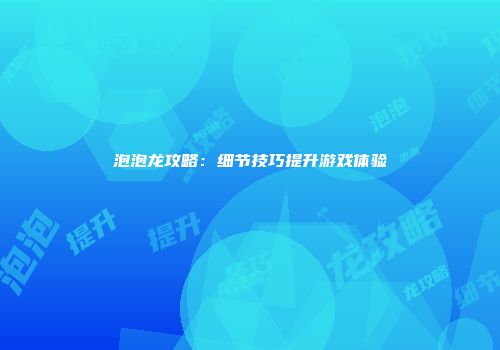 泡泡龙攻略：细节技巧提升游戏体验