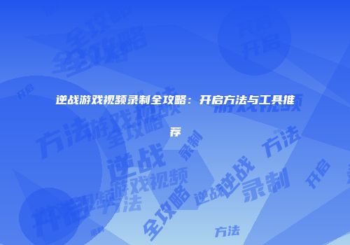 逆战游戏视频录制全攻略：开启方法与工具推荐