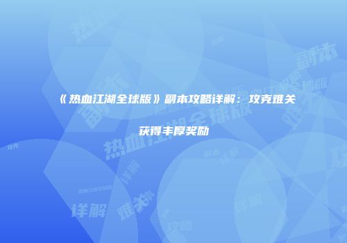 《热血江湖全球版》副本攻略详解：攻克难关获得丰厚奖励