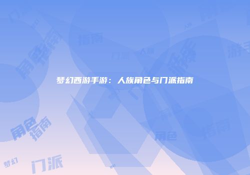 梦幻西游手游：人族角色与门派指南