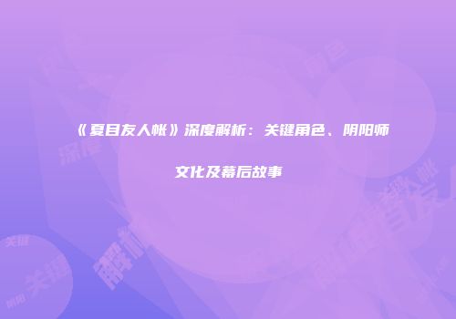 《夏目友人帐》深度解析：关键角色、阴阳师文化及幕后故事