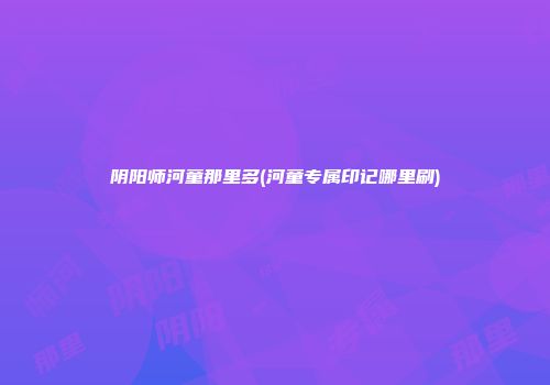 阴阳师河童那里多(河童专属印记哪里刷)