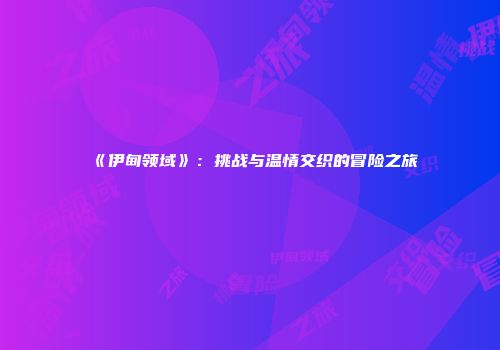 《伊甸领域》：挑战与温情交织的冒险之旅