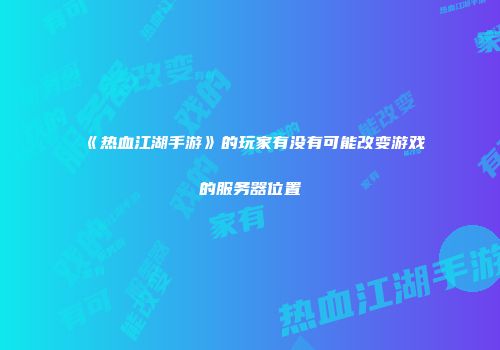 《热血江湖手游》的玩家有没有可能改变游戏的服务器位置