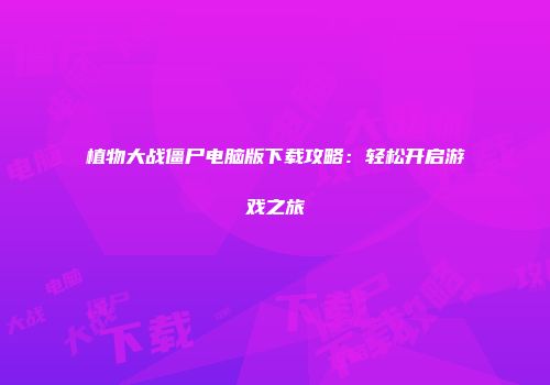 植物大战僵尸电脑版下载攻略：轻松开启游戏之旅