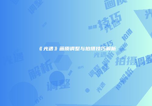 《光遇》画质调整与拍摄技巧解析