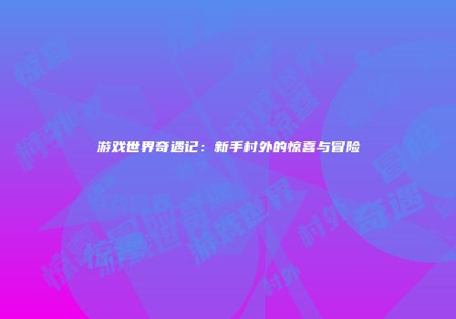 游戏世界奇遇记：新手村外的惊喜与冒险