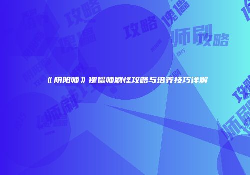 《阴阳师》傀儡师刷怪攻略与培养技巧详解