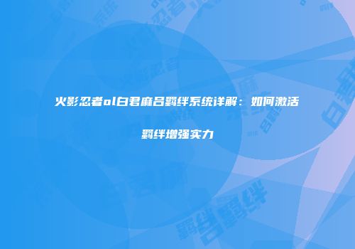 火影忍者ol白君麻吕羁绊系统详解：如何激活羁绊增强实力