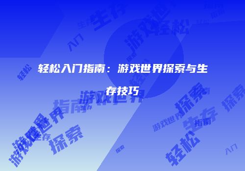 轻松入门指南:游戏世界探索与生存技巧
