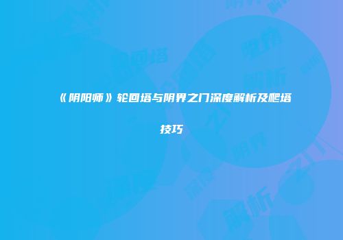 《阴阳师》轮回塔与阴界之门深度解析及爬塔技巧