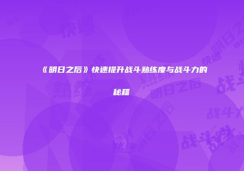 《明日之后》快速提升战斗熟练度与战斗力的秘籍