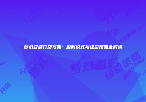 梦幻西游开店攻略：盈利模式与经营策略全解析
