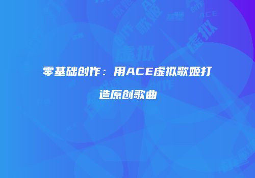 零基础创作：用ACE虚拟歌姬打造原创歌曲