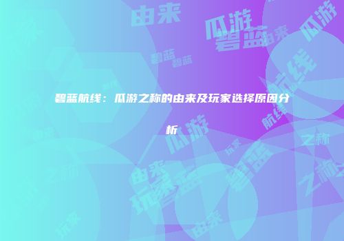 碧蓝航线:瓜游之称的由来及玩家选择原因分析