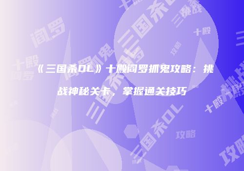 《三国杀OL》十殿阎罗抓鬼攻略：挑战神秘关卡，掌握通关技巧