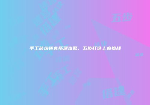 手工砖块迷宫搭建攻略：五步打造上瘾挑战