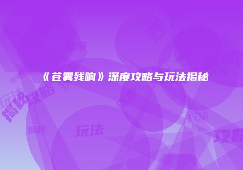 《苍雾残响》深度攻略与玩法揭秘