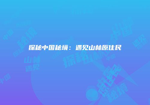 探秘中国秘境：遇见山林原住民