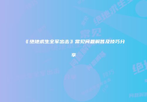《绝地求生全军出击》常见问题解答及技巧分享