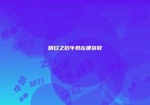 明日之后牛奶在哪获取