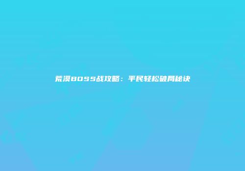 荒漠BOSS战攻略：平民轻松破局秘诀