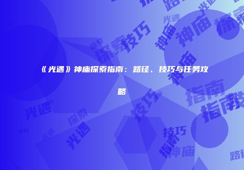 《光遇》神庙探索指南：路径、技巧与任务攻略