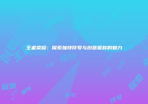 王者荣耀:探索独特符号与创意昵称的魅力